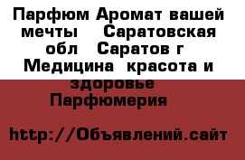 Парфюм.Аромат вашей мечты. - Саратовская обл., Саратов г. Медицина, красота и здоровье » Парфюмерия   